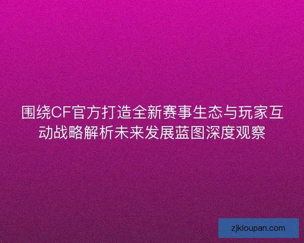 围绕CF官方打造全新赛事生态与玩家互动战略解析未来发展蓝图深度观察
