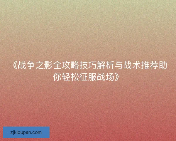 《战争之影全攻略技巧解析与战术推荐助你轻松征服战场》