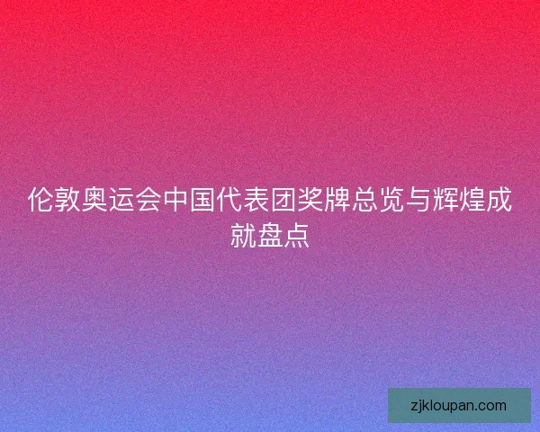 伦敦奥运会中国代表团奖牌总览与辉煌成就盘点