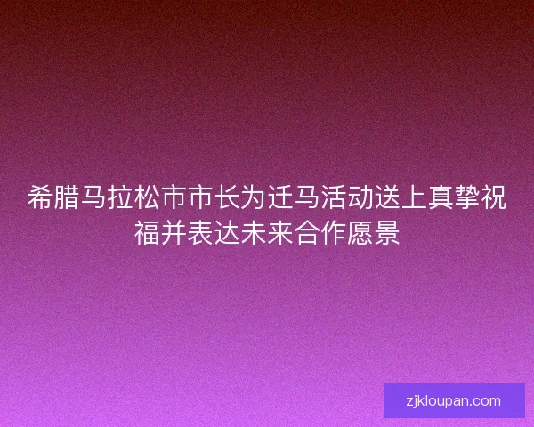 希腊马拉松市市长为迁马活动送上真挚祝福并表达未来合作愿景