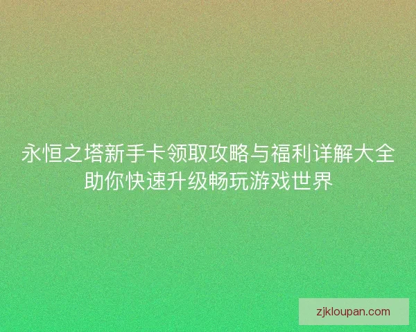 永恒之塔新手卡领取攻略与福利详解大全助你快速升级畅玩游戏世界
