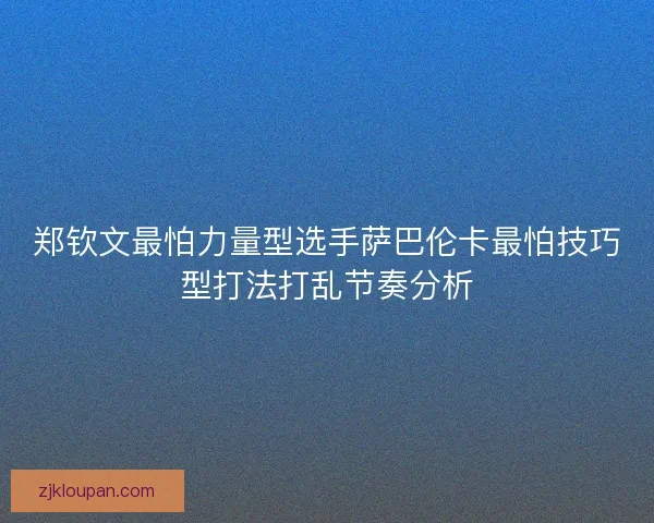郑钦文最怕力量型选手萨巴伦卡最怕技巧型打法打乱节奏分析