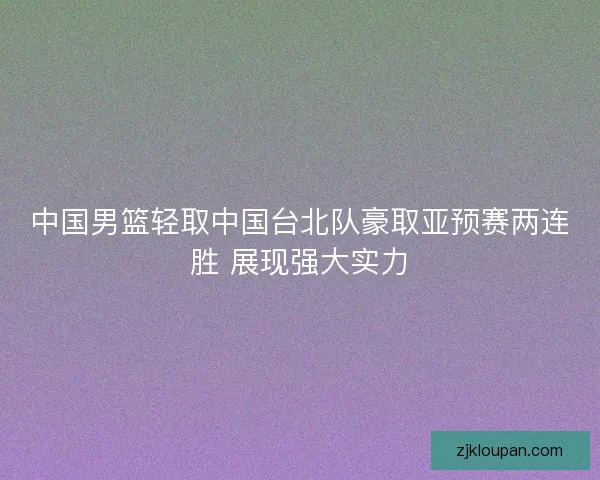 中国男篮轻取中国台北队豪取亚预赛两连胜 展现强大实力