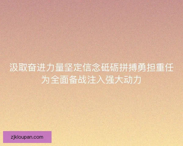 汲取奋进力量坚定信念砥砺拼搏勇担重任为全面备战注入强大动力