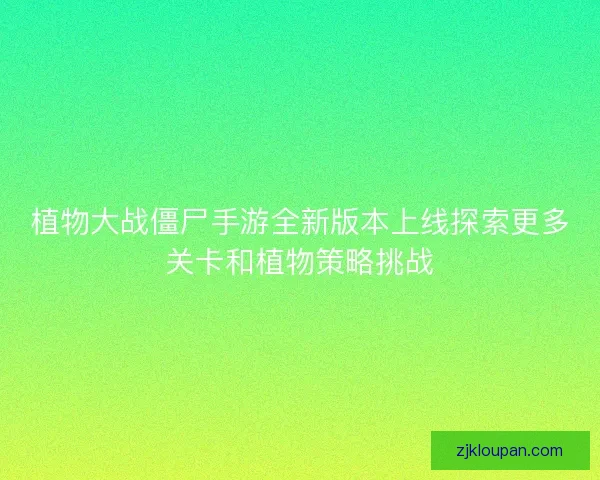 植物大战僵尸手游全新版本上线探索更多关卡和植物策略挑战