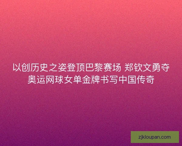 以创历史之姿登顶巴黎赛场 郑钦文勇夺奥运网球女单金牌书写中国传奇