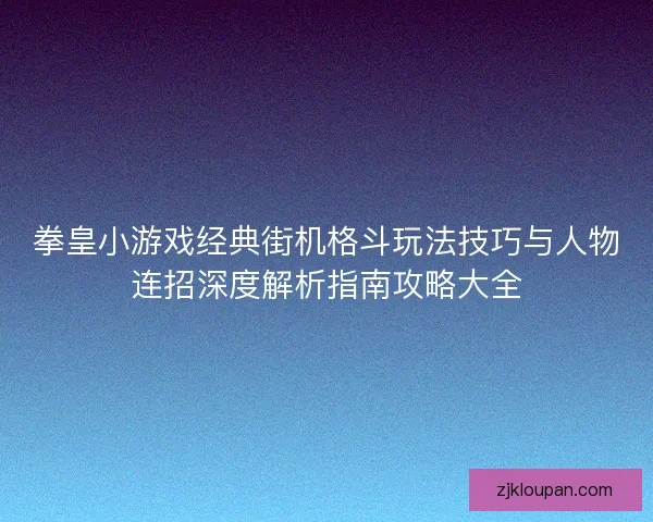 拳皇小游戏经典街机格斗玩法技巧与人物连招深度解析指南攻略大全
