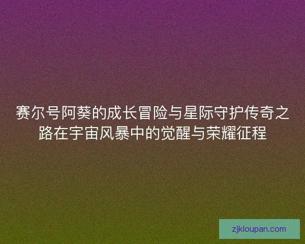 赛尔号阿葵的成长冒险与星际守护传奇之路在宇宙风暴中的觉醒与荣耀征程