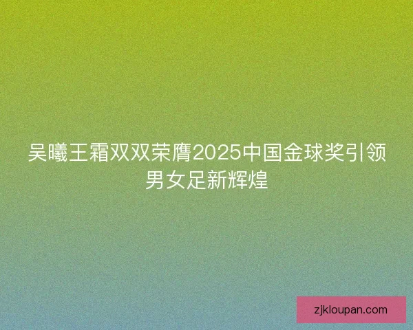吴曦王霜双双荣膺2025中国金球奖引领男女足新辉煌