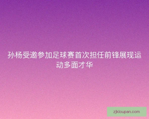 孙杨受邀参加足球赛首次担任前锋展现运动多面才华
