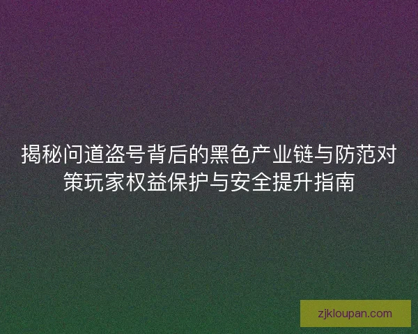 揭秘问道盗号背后的黑色产业链与防范对策玩家权益保护与安全提升指南