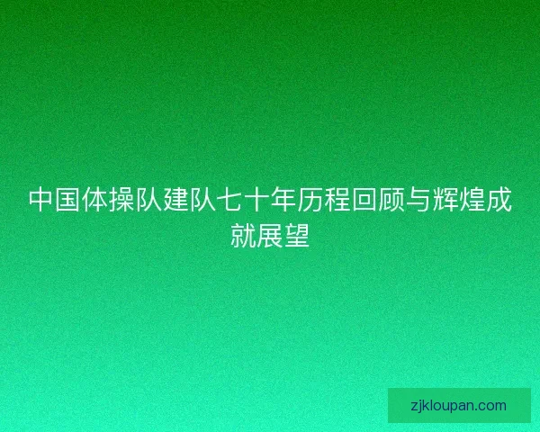 中国体操队建队七十年历程回顾与辉煌成就展望