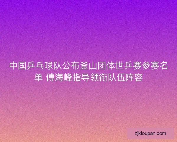 中国乒乓球队公布釜山团体世乒赛参赛名单 傅海峰指导领衔队伍阵容