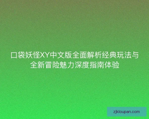 口袋妖怪XY中文版全面解析经典玩法与全新冒险魅力深度指南体验