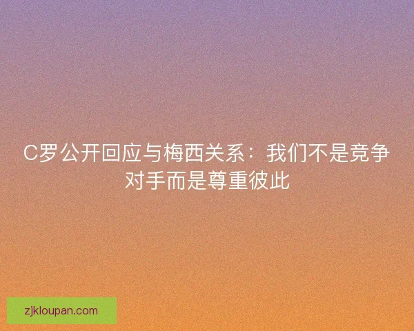 C罗公开回应与梅西关系：我们不是竞争对手而是尊重彼此