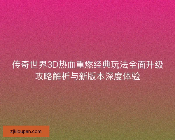 传奇世界3D热血重燃经典玩法全面升级攻略解析与新版本深度体验