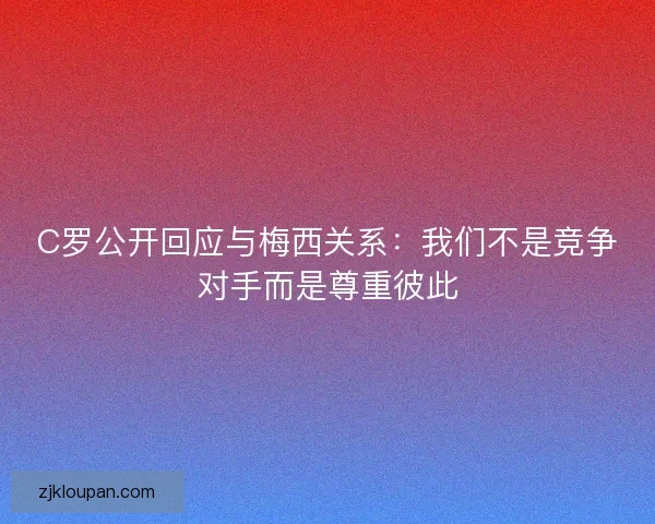C罗公开回应与梅西关系：我们不是竞争对手而是尊重彼此