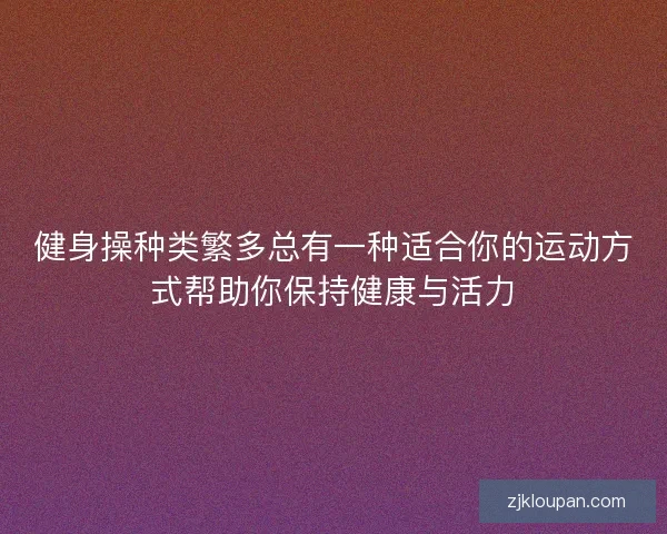 健身操种类繁多总有一种适合你的运动方式帮助你保持健康与活力