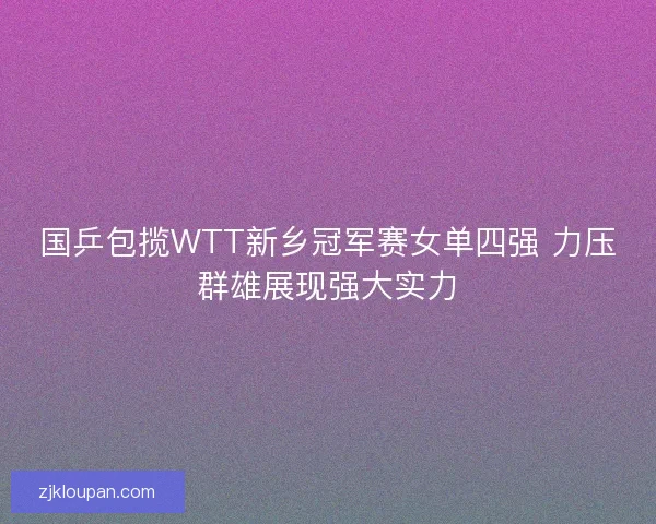 国乒包揽WTT新乡冠军赛女单四强 力压群雄展现强大实力
