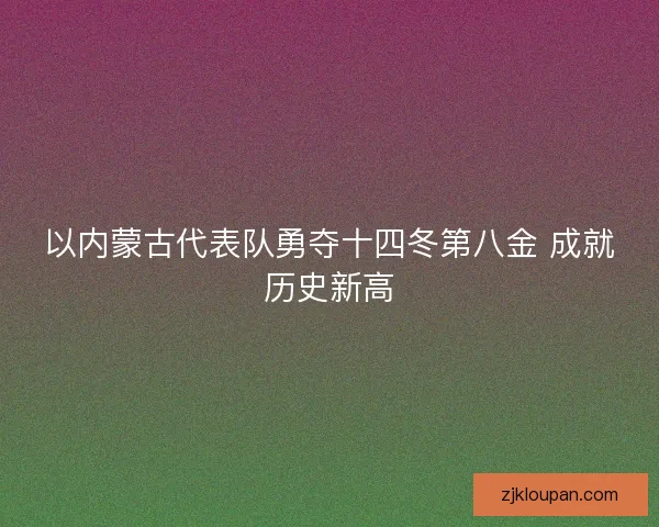 以内蒙古代表队勇夺十四冬第八金 成就历史新高