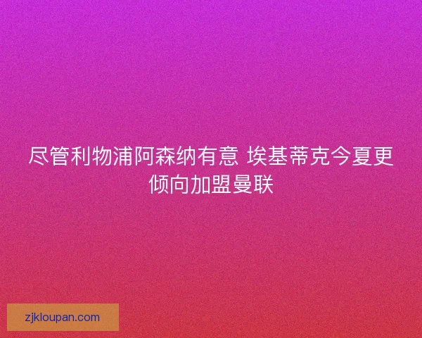尽管利物浦阿森纳有意 埃基蒂克今夏更倾向加盟曼联