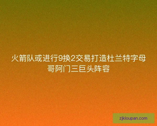 火箭队或进行9换2交易打造杜兰特字母哥阿门三巨头阵容