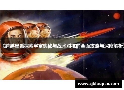《跨越星弧探索宇宙奥秘与战术对抗的全面攻略与深度解析》