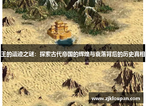 王的遗迹之谜:探索古代帝国的辉煌与衰落背后的历史真相